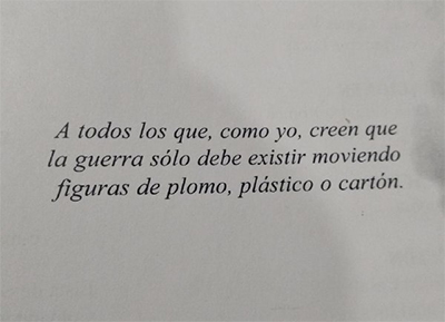 A todos los que, como yo, creen que la guerra solo debe existir moviendo figuras de plomo, plstico o cartn